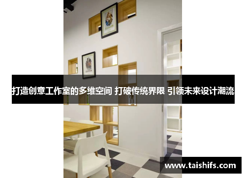 打造创意工作室的多维空间 打破传统界限 引领未来设计潮流